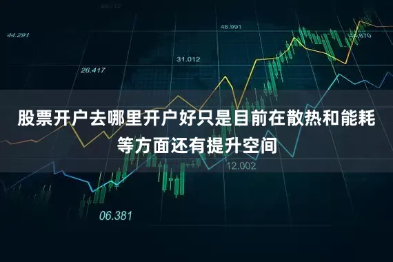 股票开户去哪里开户好只是目前在散热和能耗等方面还有提升空间