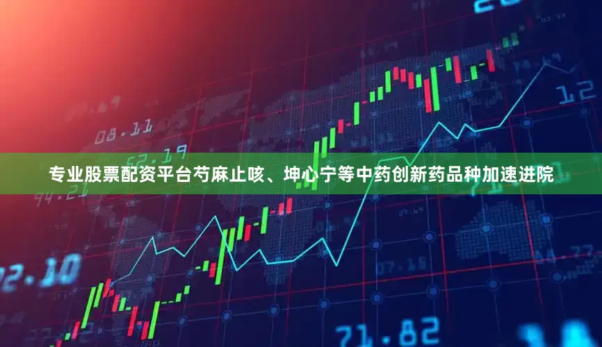 专业股票配资平台芍麻止咳、坤心宁等中药创新药品种加速进院