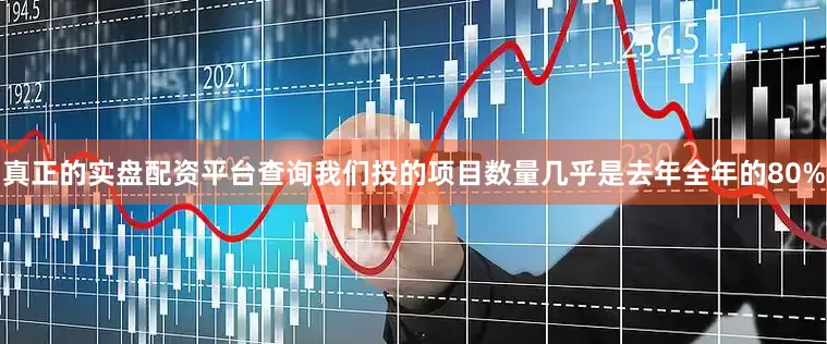 真正的实盘配资平台查询我们投的项目数量几乎是去年全年的80%