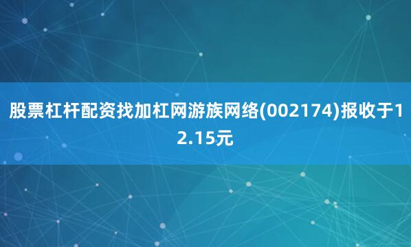 股票杠杆配资找加杠网游族网络(002174)报收于12.15元