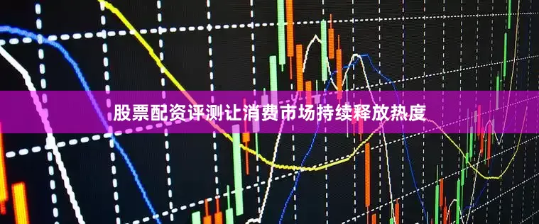 股票配资评测让消费市场持续释放热度