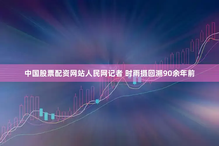 中国股票配资网站人民网记者 时雨摄回溯90余年前
