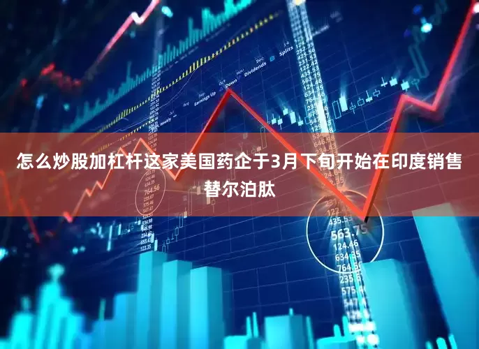 怎么炒股加杠杆这家美国药企于3月下旬开始在印度销售替尔泊肽