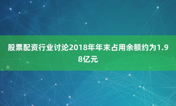 股票配资行业讨论2018年年末占用余额约为1.98亿元