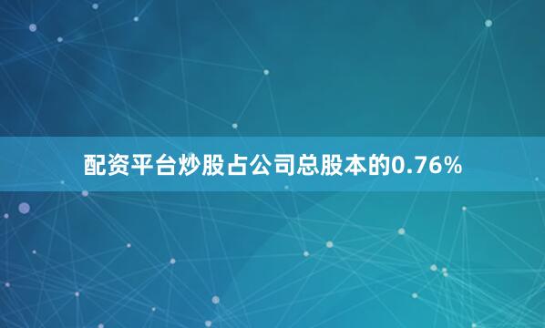 配资平台炒股占公司总股本的0.76%