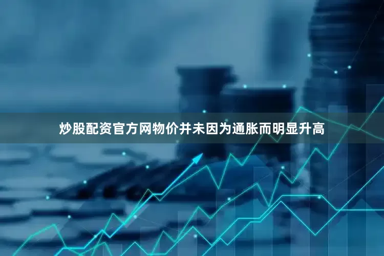 炒股配资官方网物价并未因为通胀而明显升高
