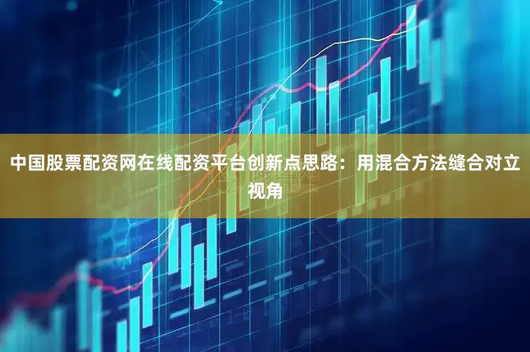 中国股票配资网在线配资平台创新点思路：用混合方法缝合对立视角