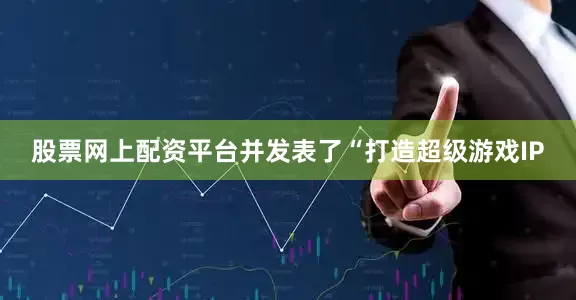股票网上配资平台并发表了“打造超级游戏IP