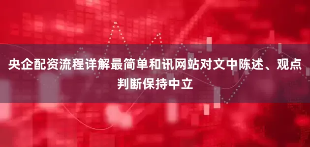 央企配资流程详解最简单和讯网站对文中陈述、观点判断保持中立