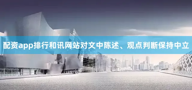 配资app排行和讯网站对文中陈述、观点判断保持中立
