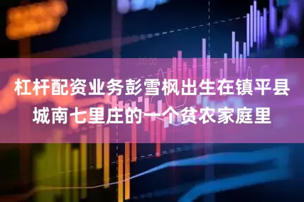杠杆配资业务彭雪枫出生在镇平县城南七里庄的一个贫农家庭里