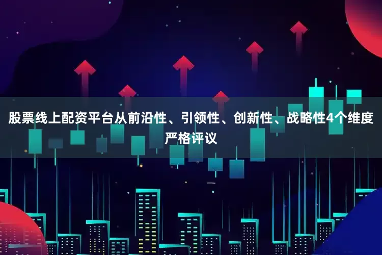 股票线上配资平台从前沿性、引领性、创新性、战略性4个维度严格评议