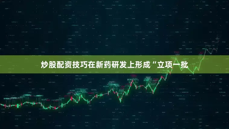 炒股配资技巧在新药研发上形成“立项一批