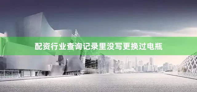 配资行业查询记录里没写更换过电瓶