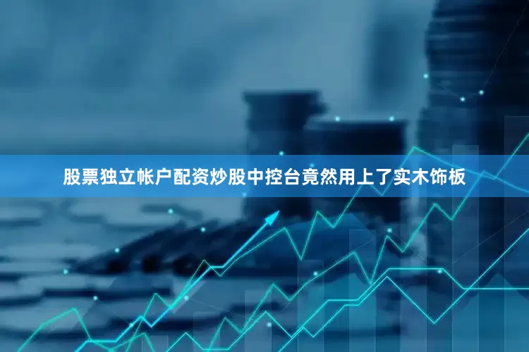 股票独立帐户配资炒股中控台竟然用上了实木饰板