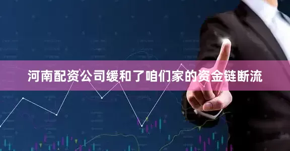 河南配资公司缓和了咱们家的资金链断流