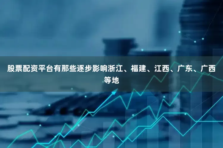 股票配资平台有那些逐步影响浙江、福建、江西、广东、广西等地