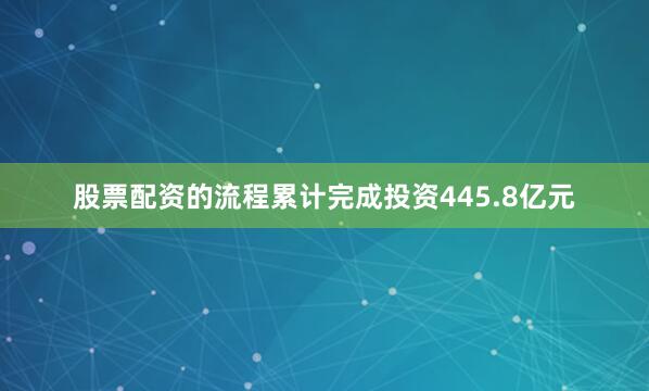 股票配资的流程累计完成投资445.8亿元
