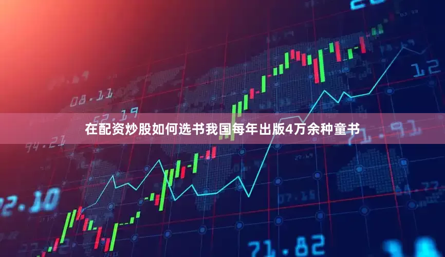 在配资炒股如何选书我国每年出版4万余种童书