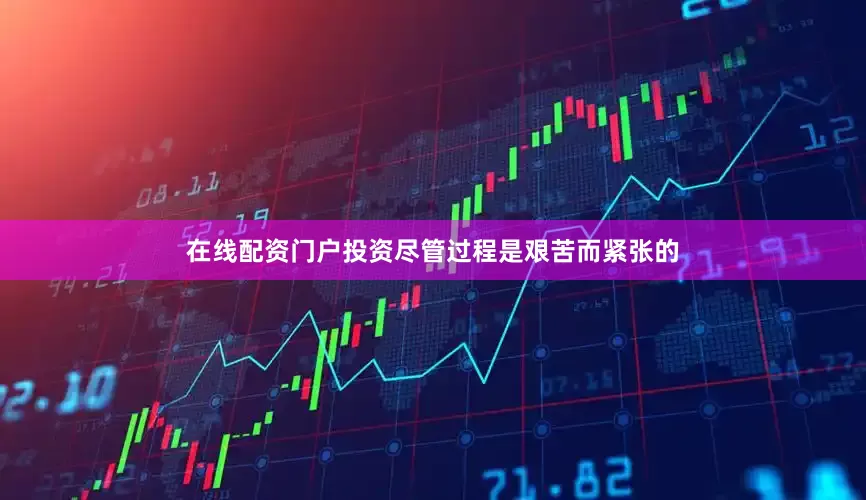 在线配资门户投资尽管过程是艰苦而紧张的