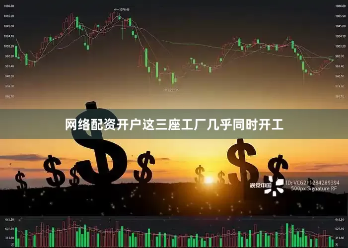 网络配资开户这三座工厂几乎同时开工