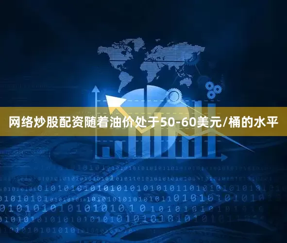 网络炒股配资　　随着油价处于50-60美元/桶的水平