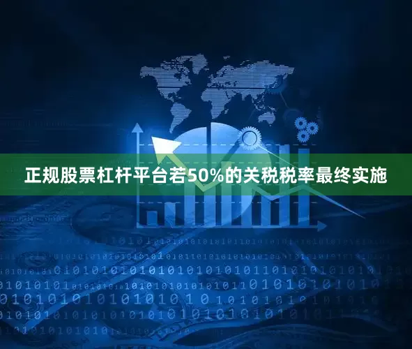 正规股票杠杆平台若50%的关税税率最终实施