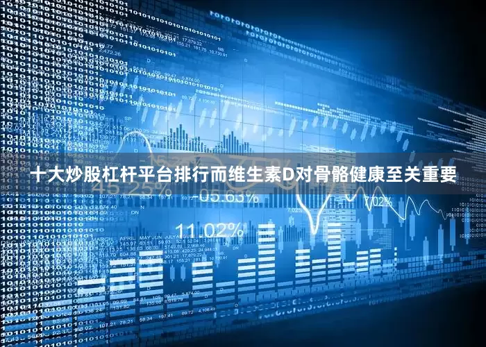 十大炒股杠杆平台排行而维生素D对骨骼健康至关重要