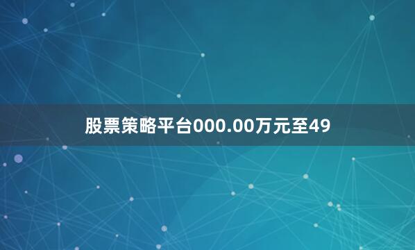 股票策略平台000.00万元至49