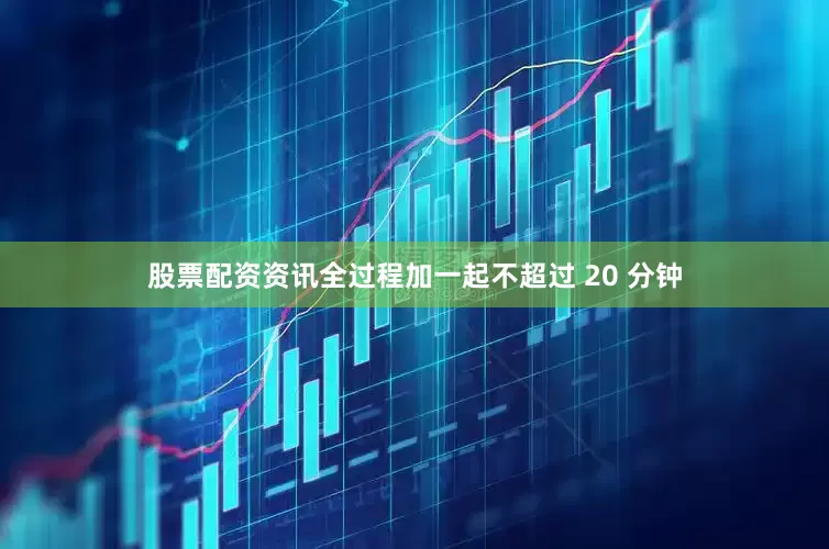 股票配资资讯全过程加一起不超过 20 分钟