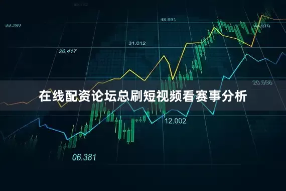 在线配资论坛总刷短视频看赛事分析
