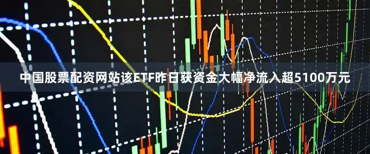 中国股票配资网站该ETF昨日获资金大幅净流入超5100万元