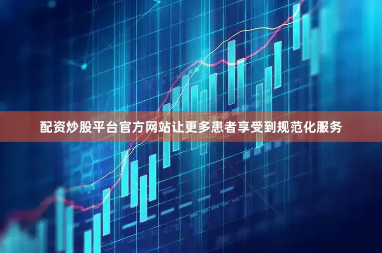 配资炒股平台官方网站让更多患者享受到规范化服务