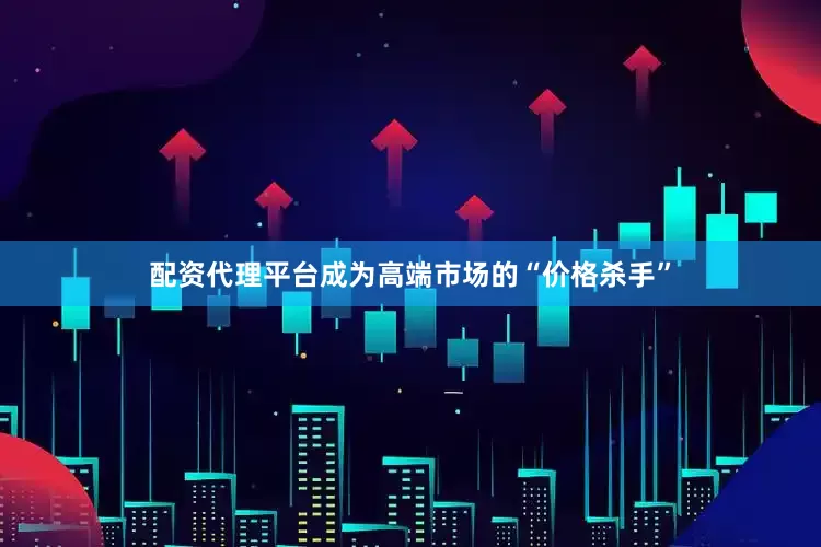 配资代理平台成为高端市场的“价格杀手”