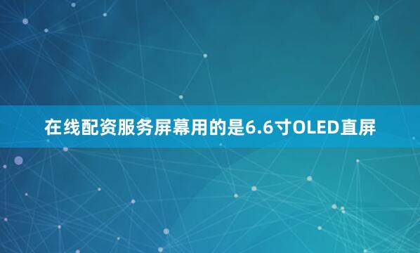在线配资服务屏幕用的是6.6寸OLED直屏