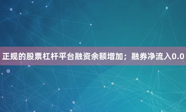 正规的股票杠杆平台融资余额增加；融券净流入0.0