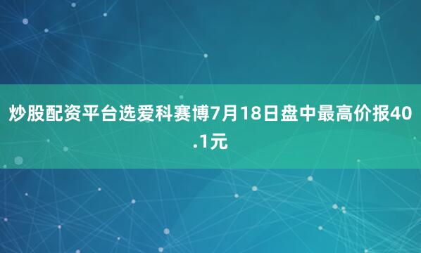 炒股配资平台选爱科赛博7月18日盘中最高价报40.1元