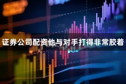 证券公司配资他与对手打得非常胶着