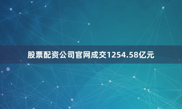 股票配资公司官网成交1254.58亿元