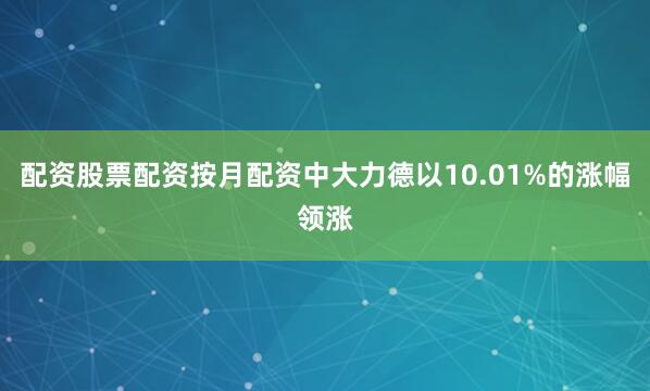 配资股票配资按月配资中大力德以10.01%的涨幅领涨