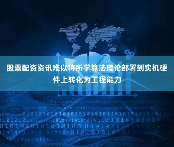 股票配资资讯难以将所学算法理论部署到实机硬件上转化为工程能力