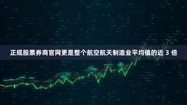 正规股票券商官网更是整个航空航天制造业平均值的近 3 倍