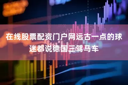在线股票配资门户网远古一点的球迷都说德国三驾马车