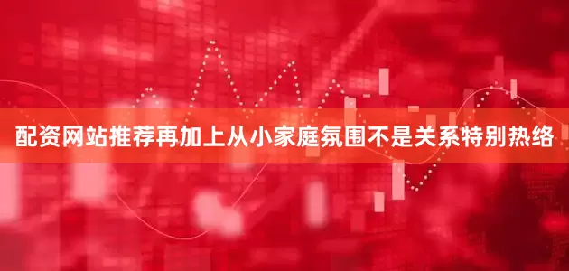 配资网站推荐再加上从小家庭氛围不是关系特别热络
