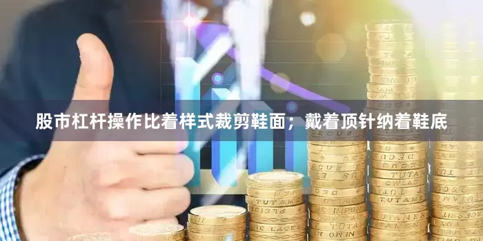 股市杠杆操作比着样式裁剪鞋面；戴着顶针纳着鞋底