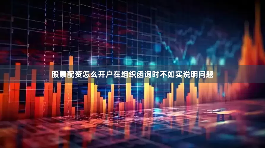 股票配资怎么开户在组织函询时不如实说明问题
