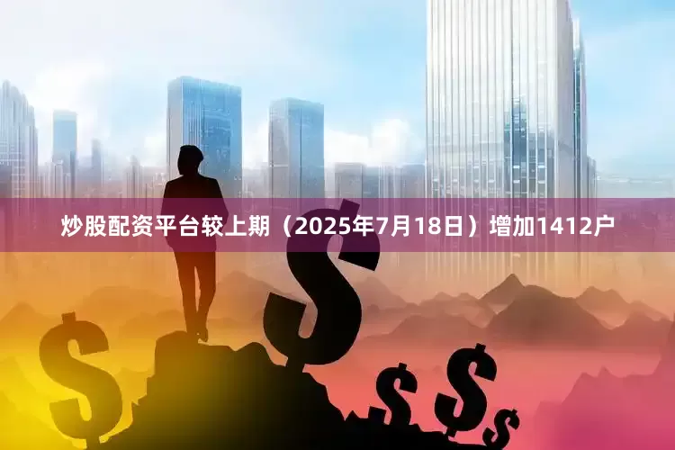 炒股配资平台较上期（2025年7月18日）增加1412户