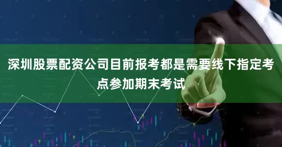 深圳股票配资公司目前报考都是需要线下指定考点参加期末考试