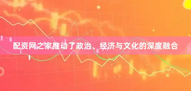 配资网之家推动了政治、经济与文化的深度融合