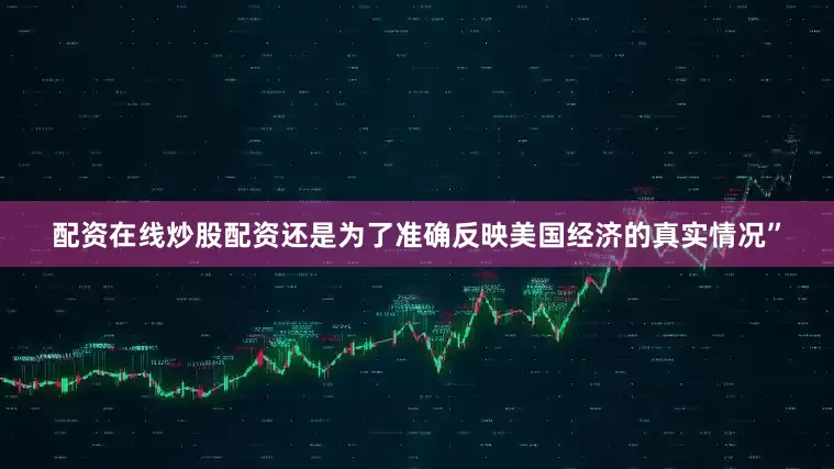 配资在线炒股配资还是为了准确反映美国经济的真实情况”